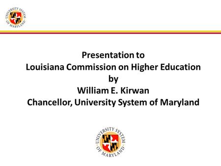 Presentation to Louisiana Commission on Higher Education by William E. Kirwan Chancellor, University System of Maryland.