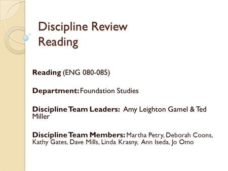 Discipline Review Reading Reading (ENG 080-085) Department: Foundation Studies Discipline Team Leaders: Amy Leighton Gamel & Ted Miller Discipline Team.