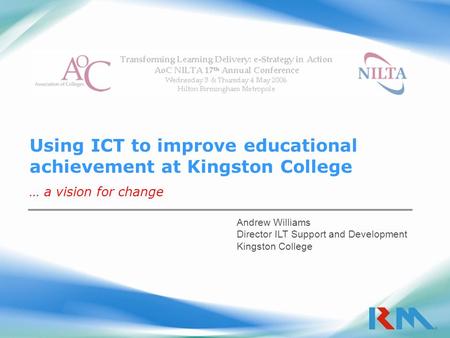 Using ICT to improve educational achievement at Kingston College … a vision for change Andrew Williams Director ILT Support and Development Kingston College.