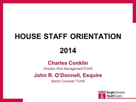 HOUSE STAFF ORIENTATION 2014 Charles Conklin Director, Risk Management TUHS John R. O’Donnell, Esquire Senior Counsel TUHS.