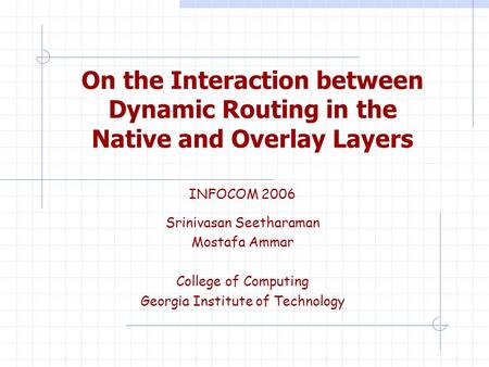 On the Interaction between Dynamic Routing in the Native and Overlay Layers INFOCOM 2006 Srinivasan Seetharaman Mostafa Ammar College of Computing Georgia.