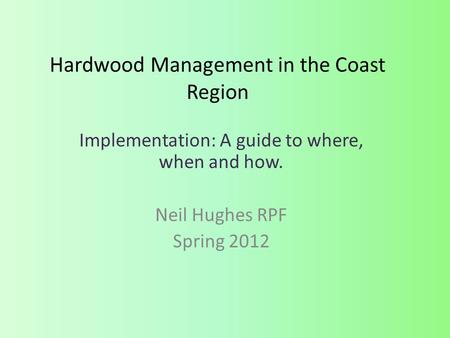 Hardwood Management in the Coast Region Implementation: A guide to where, when and how. Neil Hughes RPF Spring 2012.