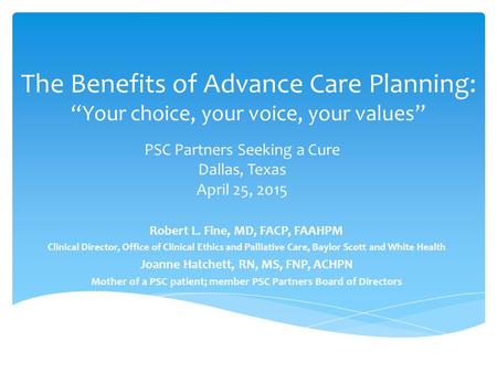 The Benefits of Advance Care Planning: “Your choice, your voice, your values” Robert L. Fine, MD, FACP, FAAHPM Clinical Director, Office of Clinical Ethics.