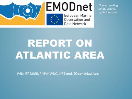 1 st year meeting SPLIT, Croatia 17-18 June 2014 REPORT ON ATLANTIC AREA With IFREMER, RIHMI-WDC, IHPT and IEO contributions.