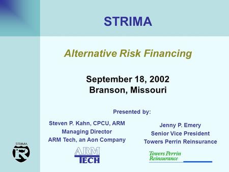 STRIMA September 18, 2002 Branson, Missouri Alternative Risk Financing Steven P. Kahn, CPCU, ARM Managing Director ARM Tech, an Aon Company Presented by: