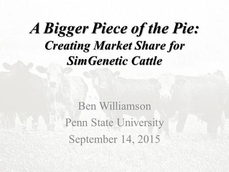 A Bigger Piece of the Pie: Creating Market Share for SimGenetic Cattle Ben Williamson Penn State University September 14, 2015.