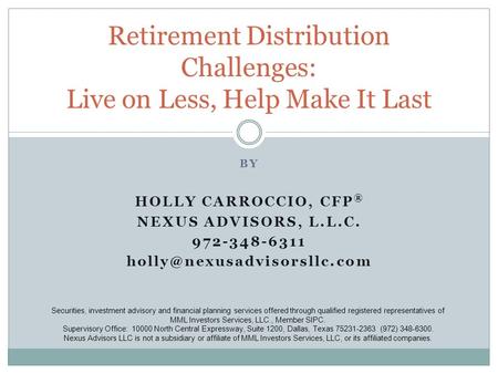 BY HOLLY CARROCCIO, CFP ® NEXUS ADVISORS, L.L.C. 972-348-6311 Retirement Distribution Challenges: Live on Less, Help Make It.