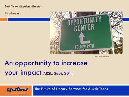 An opportunity to increase your impact ARSL, Sept. 2014 The Future of Library Services for & with Teens Beth #act4teens