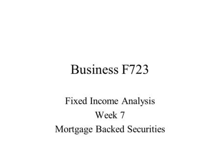 Business F723 Fixed Income Analysis Week 7 Mortgage Backed Securities.