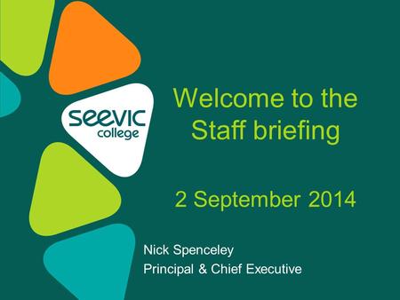 Nick Spenceley Principal & Chief Executive Welcome to the Staff briefing 2 September 2014.