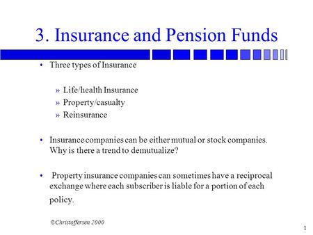 ©Christoffersen 2000 1 3. Insurance and Pension Funds Three types of Insurance »Life/health Insurance »Property/casualty »Reinsurance Insurance companies.