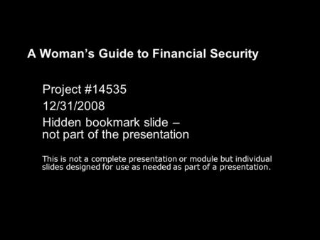 A Woman’s Guide to Financial Security Project #14535 12/31/2008 Hidden bookmark slide – not part of the presentation This is not a complete presentation.