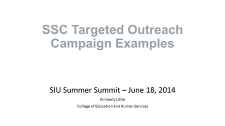 SSC Targeted Outreach Campaign Examples SIU Summer Summit – June 18, 2014 Kimberly Little College of Education and Human Services.