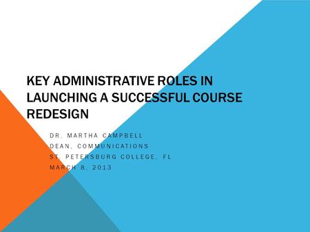 KEY ADMINISTRATIVE ROLES IN LAUNCHING A SUCCESSFUL COURSE REDESIGN DR. MARTHA CAMPBELL DEAN, COMMUNICATIONS ST. PETERSBURG COLLEGE, FL MARCH 8, 2013.