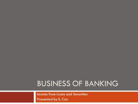 BUSINESS OF BANKING Income from Loans and Securities Presented by S. Cox.