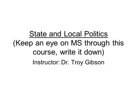 State and Local Politics (Keep an eye on MS through this course, write it down) Instructor: Dr. Troy Gibson.