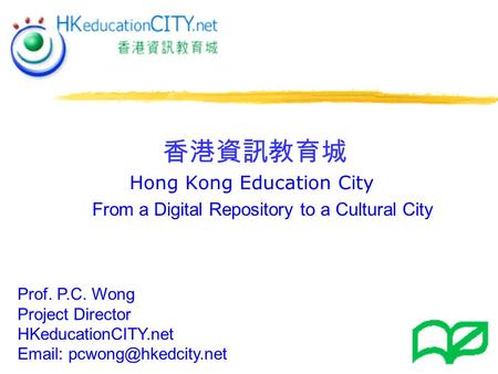 Hong Kong Education City Prof. P.C. Wong Project Director HKeducationCITY.net   香港資訊教育城 From a Digital Repository to a Cultural.