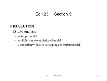 Ec 123 Section 51 THIS SECTION IS-LM Analysis –A simple model –A slightly more sophisticated model –Connection with our overlapping generations model?