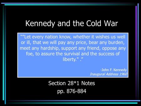 Kennedy and the Cold War Section 28*1 Notes pp. 876-884 “Let every nation know, whether it wishes us well or ill, that we will pay any price, bear any.