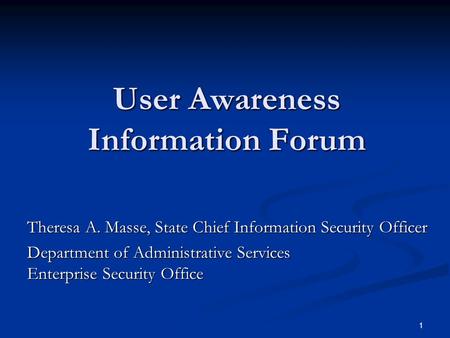 1 User Awareness Information Forum Theresa A. Masse, State Chief Information Security Officer Department of Administrative Services Enterprise Security.