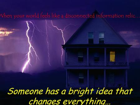 When your world feels like a disconnected information relic… Someone has a bright idea that changes everything… When your world feels like a disconnected.