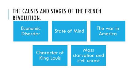 THE CAUSES AND STAGES OF THE FRENCH REVOLUTION. Economic Disorder State of Mind The war in America Character of King Louis Mass starvation and civil unrest.