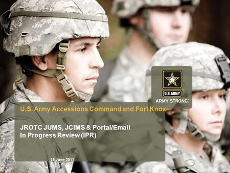 ARMY STRONG U.S. Army Accessions Command and Fort Knox JROTC JUMS, JCIMS & Portal/Email In Progress Review (IPR) 15 June 2011.