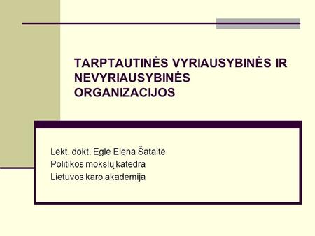 TARPTAUTINĖS VYRIAUSYBINĖS IR NEVYRIAUSYBINĖS ORGANIZACIJOS Lekt. dokt. Eglė Elena Šataitė Politikos mokslų katedra Lietuvos karo akademija.