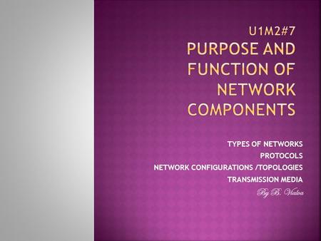 TYPES OF NETWORKS PROTOCOLS NETWORK CONFIGURATIONS /TOPOLOGIES TRANSMISSION MEDIA By B. Vialva.