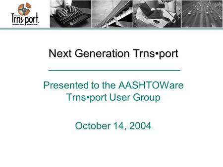 Next Generation Trnsport Presented to the AASHTOWare Trnsport User Group October 14, 2004.