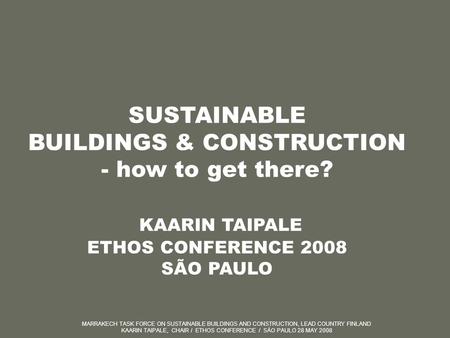 MARRAKECH TASK FORCE ON SUSTAINABLE BUILDINGS AND CONSTRUCTION, LEAD COUNTRY FINLAND KAARIN TAIPALE, CHAIR / ETHOS CONFERENCE / SÄO PAULO 28 MAY 2008 SUSTAINABLE.