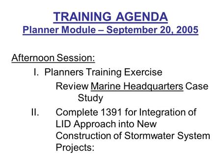 TRAINING AGENDA Planner Module – September 20, 2005 Afternoon Session: I. Planners Training Exercise Review Marine Headquarters Case Study II. Complete.