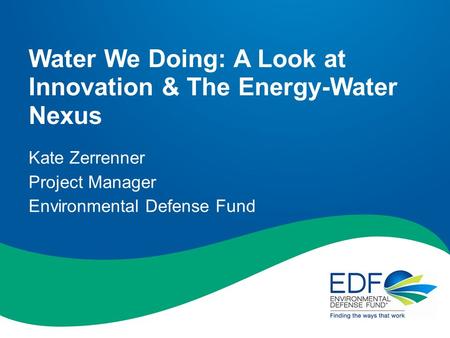 Water We Doing: A Look at Innovation & The Energy-Water Nexus Kate Zerrenner Project Manager Environmental Defense Fund.