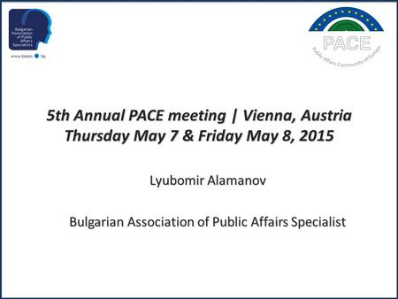 5th Annual PACE meeting | Vienna, Austria Thursday May 7 & Friday May 8, 2015 Lyubomir Alamanov Bulgarian Association of Public Affairs Specialist.