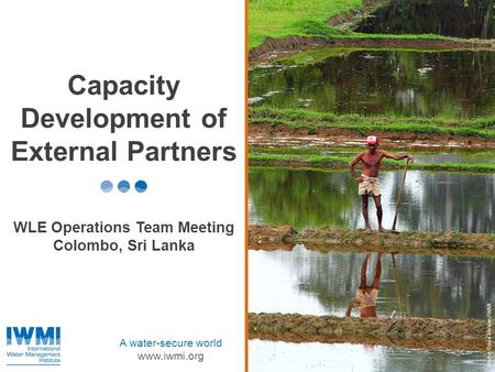 Photo :David Molden/IWMI A water-secure world www.iwmi.org Capacity Development of External Partners WLE Operations Team Meeting Colombo, Sri Lanka.