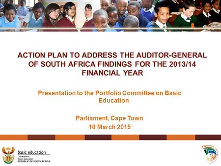 ACTION PLAN TO ADDRESS THE AUDITOR-GENERAL OF SOUTH AFRICA FINDINGS FOR THE 2013/14 FINANCIAL YEAR Presentation to the Portfolio Committee on Basic Education.