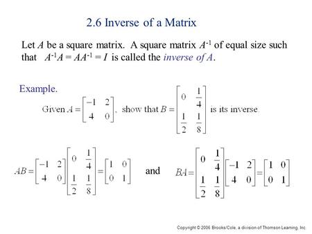 Copyright © 2006 Brooks/Cole, a division of Thomson Learning, Inc. 2.6 Inverse of a Matrix Let A be a square matrix. A square matrix A -1 of equal size.