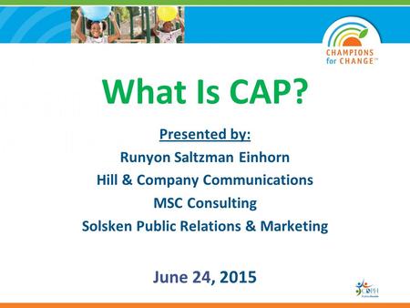 What Is CAP? Presented by: Runyon Saltzman Einhorn Hill & Company Communications MSC Consulting Solsken Public Relations & Marketing June 24, 2015.