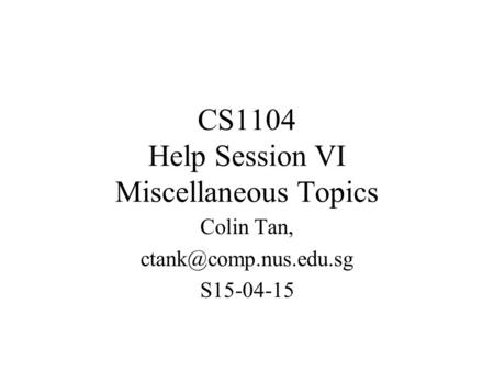 CS1104 Help Session VI Miscellaneous Topics Colin Tan, S15-04-15.