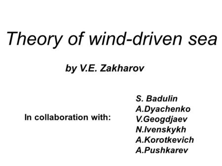 Theory of wind-driven sea by V.E. Zakharov S. Badulin A.Dyachenko V.Geogdjaev N.Ivenskykh A.Korotkevich A.Pushkarev In collaboration with: