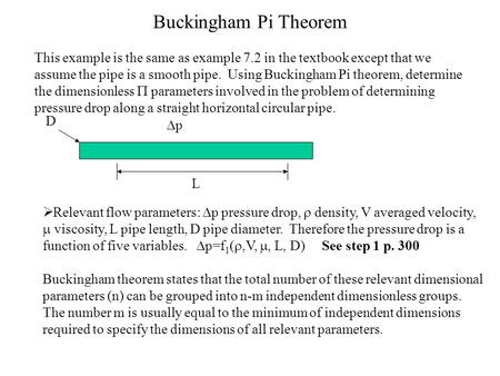 Buckingham Pi Theorem This example is the same as example 7.2 in the textbook except that we assume the pipe is a smooth pipe. Using Buckingham Pi theorem,