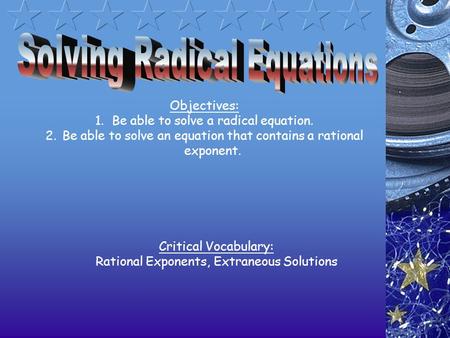 Objectives: 1.Be able to solve a radical equation. 2.Be able to solve an equation that contains a rational exponent. Critical Vocabulary: Rational Exponents,