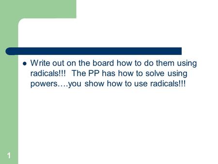 Write out on the board how to do them using radicals!!! The PP has how to solve using powers….you show how to use radicals!!! 1.