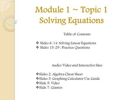 Module 1 ~ Topic 1 Solving Equations Table of Contents  Slides 6-14: Solving Linear Equations  Slides 15-29 : Practice Questions Audio/Video and Interactive.