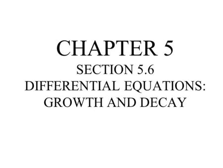 CHAPTER 5 SECTION 5.6 DIFFERENTIAL EQUATIONS: GROWTH AND DECAY