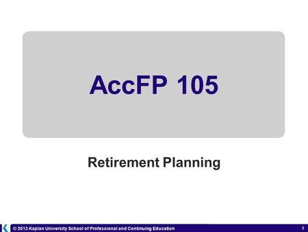 © 2013 Kaplan University School of Professional and Continuing Education 1 AccFP 105 Retirement Planning 6-1.