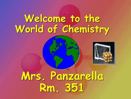 Welcome to the World of Chemistry Mrs. Panzarella Rm. 351.