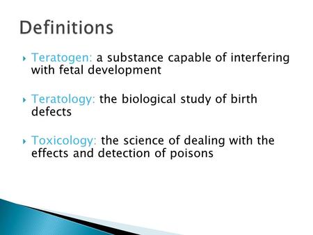  Teratogen: a substance capable of interfering with fetal development  Teratology: the biological study of birth defects  Toxicology: the science of.