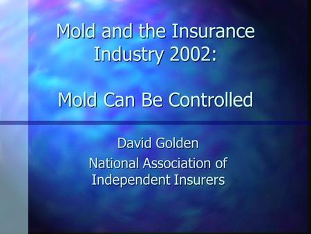 Mold and the Insurance Industry 2002: Mold Can Be Controlled David Golden National Association of Independent Insurers.