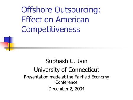 Offshore Outsourcing: Effect on American Competitiveness Subhash C. Jain University of Connecticut Presentation made at the Fairfield Economy Conference.